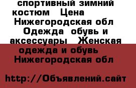 спортивный зимний костюм › Цена ­ 5 500 - Нижегородская обл. Одежда, обувь и аксессуары » Женская одежда и обувь   . Нижегородская обл.